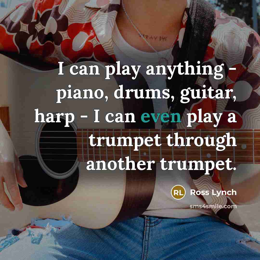 “I can play anything - piano, drums, guitar, harp - I can even play a trumpet through another trumpet.” quote by Ross Lynch