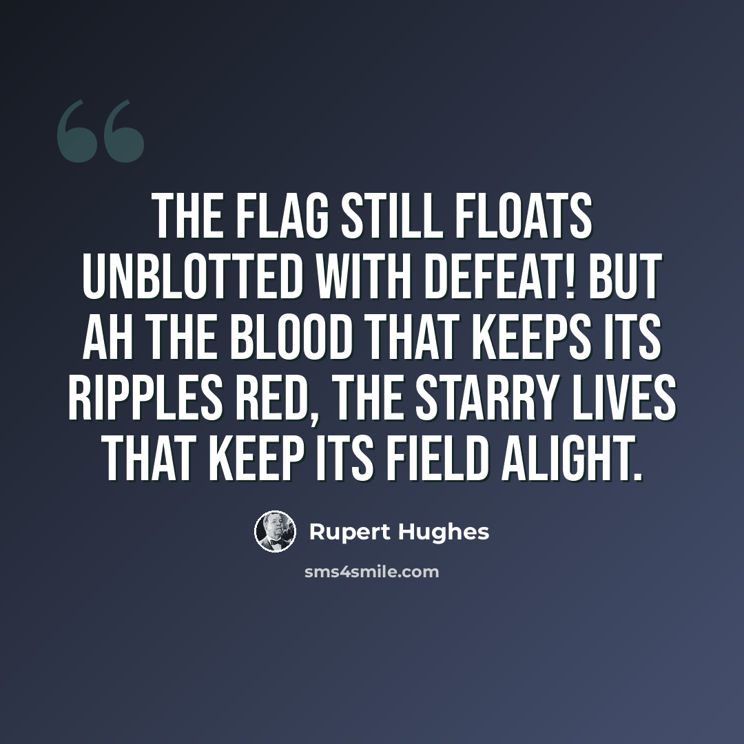 “The Flag still floats unblotted with defeat! But ah the blood that keeps its ripples red, The starry lives that keep its field alight.” quote by Rupert Hughes