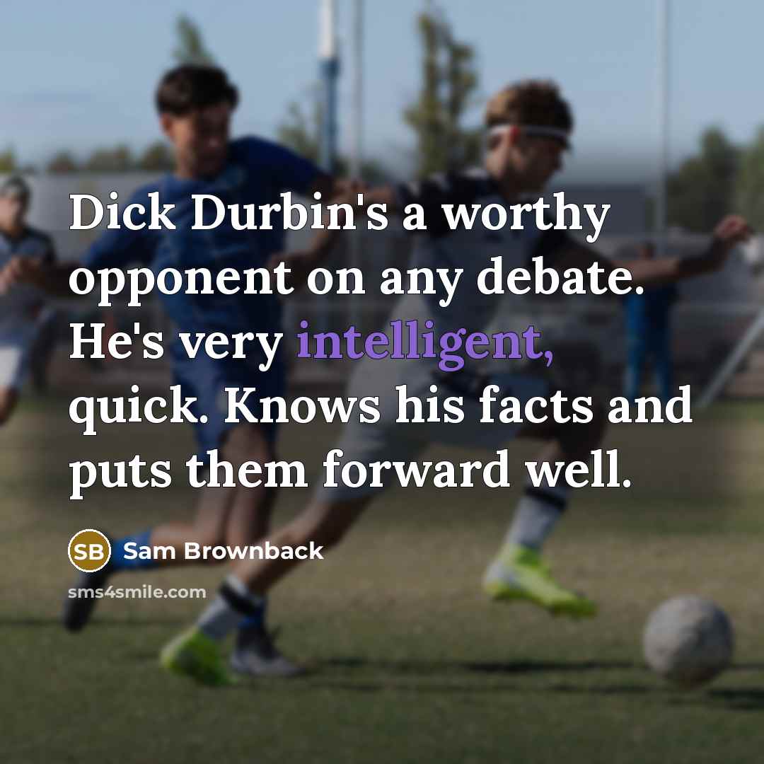 “Dick Durbin's a worthy opponent on any debate. He's very intelligent, quick. Knows his facts and puts them forward well.” quote by Sam Brownback