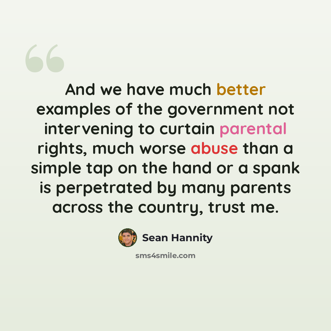“And we have much better examples of the government not intervening to curtain parental rights, much worse abuse than a simple tap on the hand or a spank is perpetrated by many parents across the country, trust me.” quote by Sean Hannity