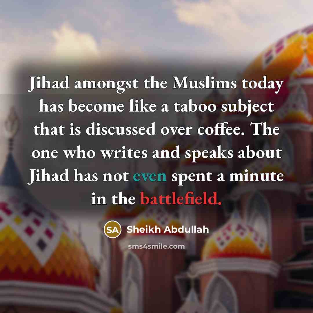 “Jihad amongst the Muslims today has become like a taboo subject that is discussed over coffee. The one who writes and speaks about Jihad has not even spent a minute in the battlefield.” quote by Sheikh Abdullah