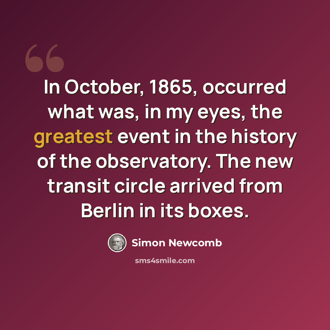 “In October, 1865, occurred what was, in my eyes, the greatest event in the history of the observatory. The new transit circle arrived from Berlin in its boxes.” quote by Simon Newcomb