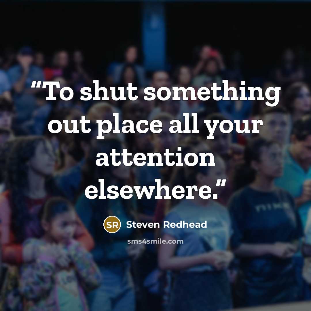 “To shut something out place all your attention elsewhere.” quote by Steven Redhead