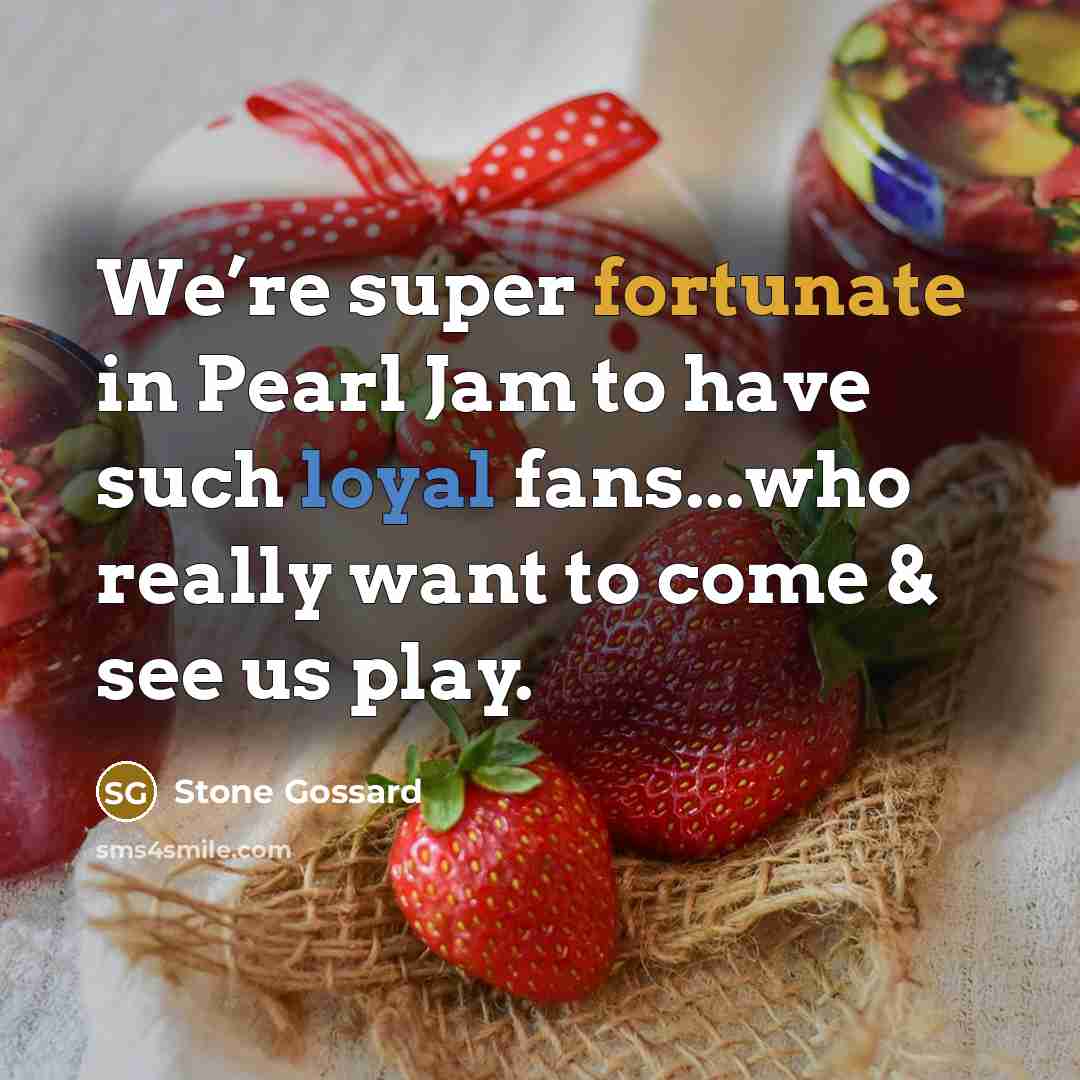“We’re super fortunate in Pearl Jam to have such loyal fans...who really want to come & see us play.” quote by Stone Gossard