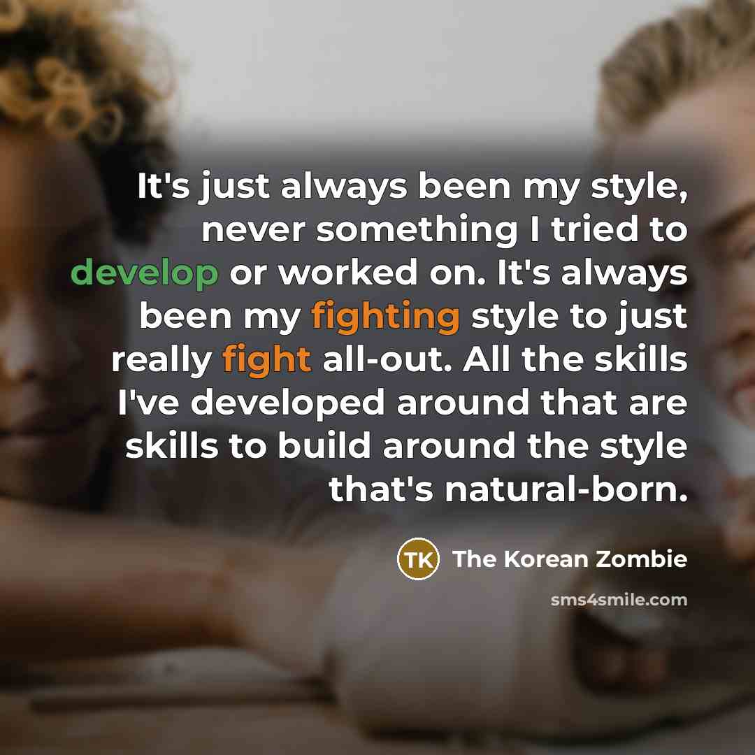 “It's just always been my style, never something I tried to develop or worked on. It's always been my fighting style to just really fight all-out. All the skills I've developed around that are skills to build around the style that's natural-born.” quote by The Korean Zombie