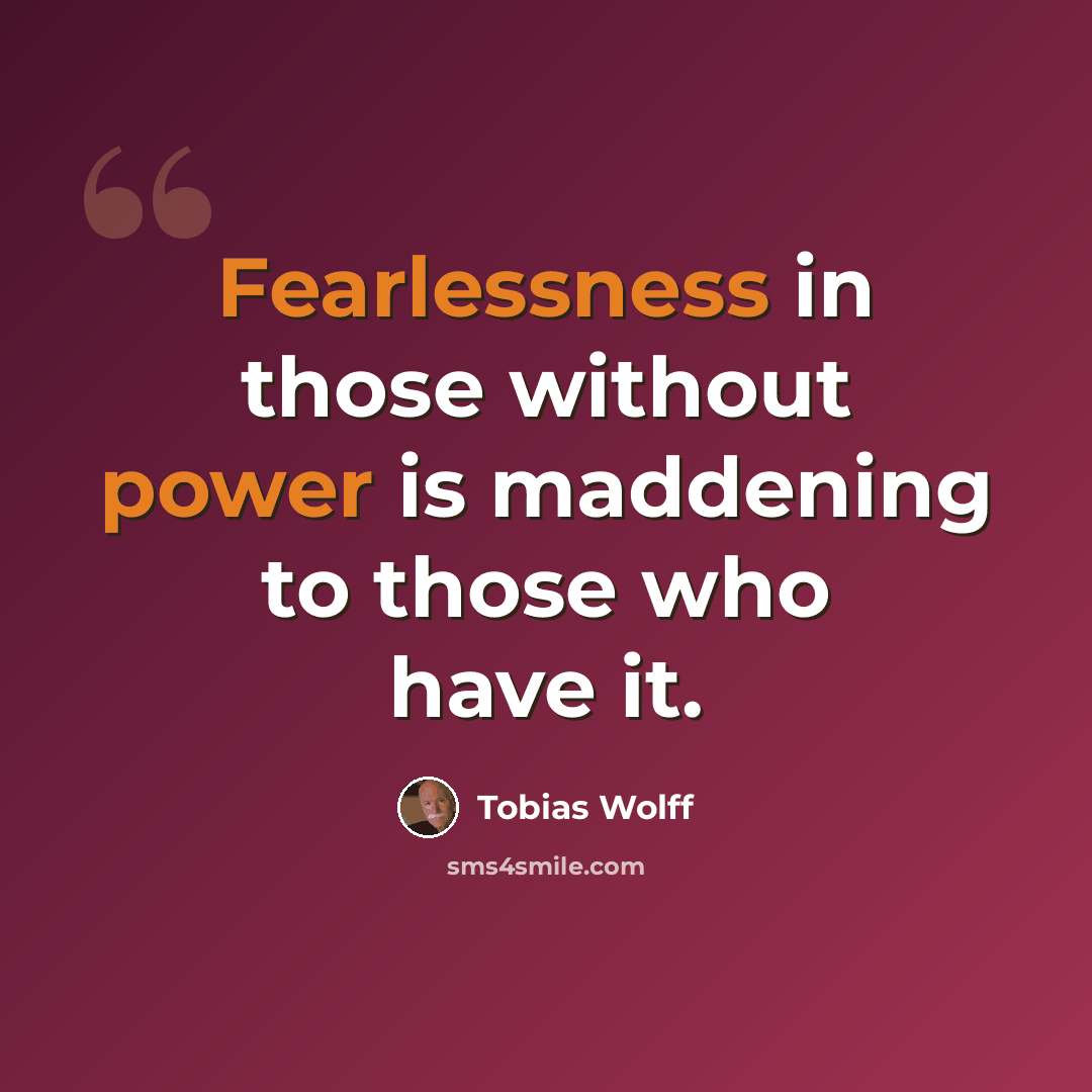 “Fearlessness in those without power is maddening to those who have it.” quote by Tobias Wolff