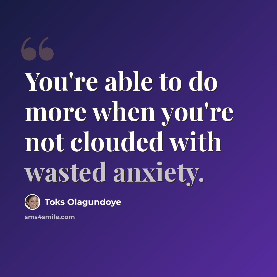 “You're able to do more when you're not clouded with wasted anxiety.” quote by Toks Olagundoye