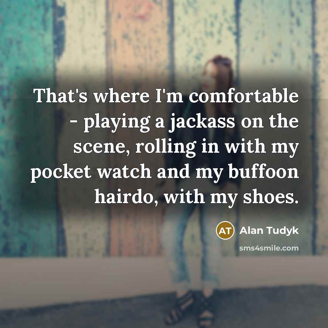 “That's where I'm comfortable - playing a jackass on the scene, rolling in with my pocket watch and my buffoon hairdo, with my shoes.” quote by Alan Tudyk