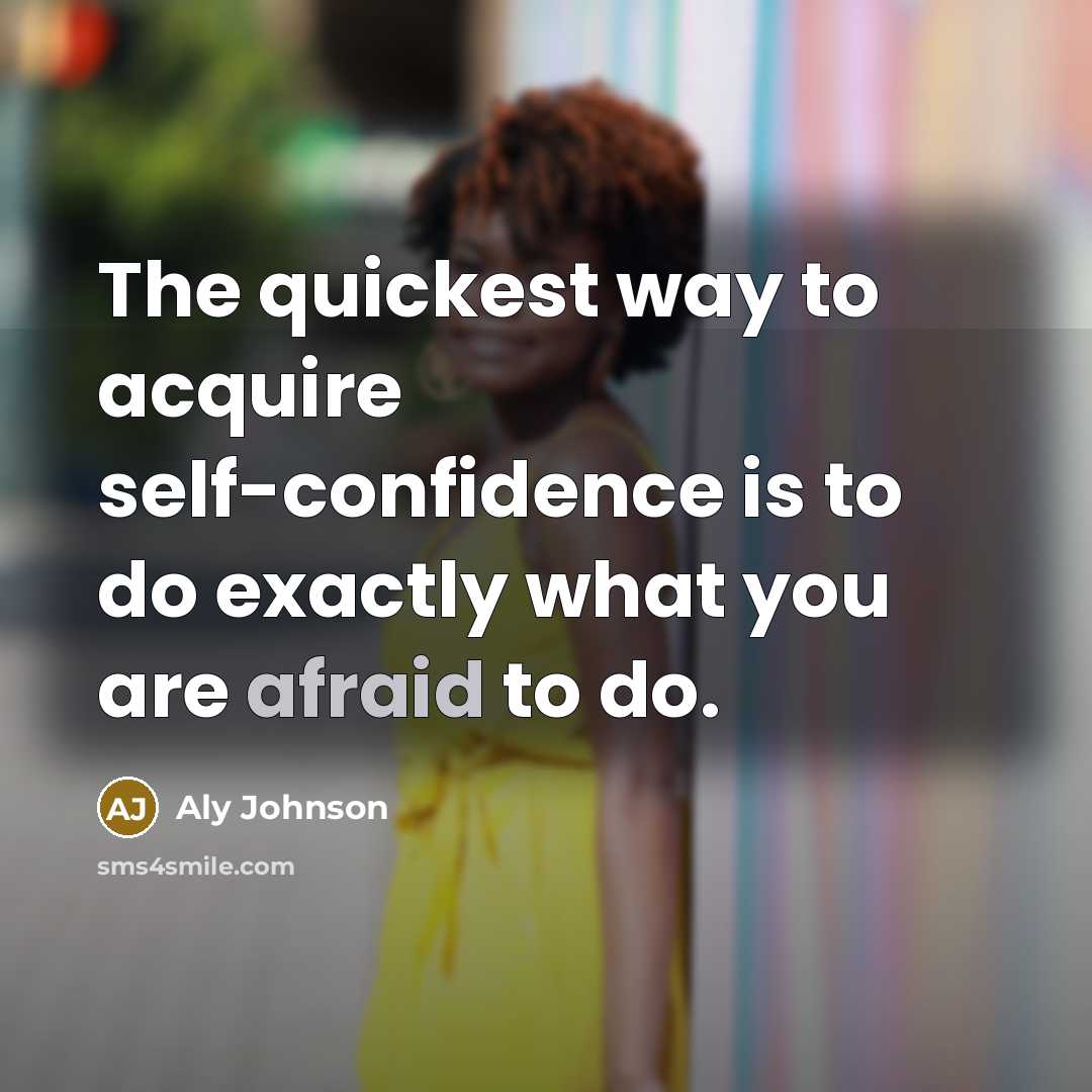 “The quickest way to acquire self-confidence is to do exactly what you are afraid to do.” quote by Aly Johnson