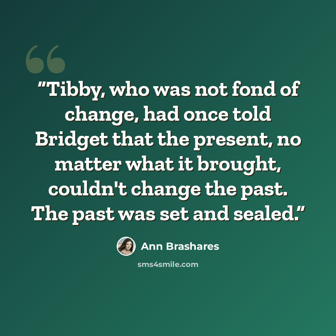 “Tibby, who was not fond of change, had once told Bridget that the present, no matter what it brought, couldn't change the past. The past was set and sealed.” quote by Ann Brashares