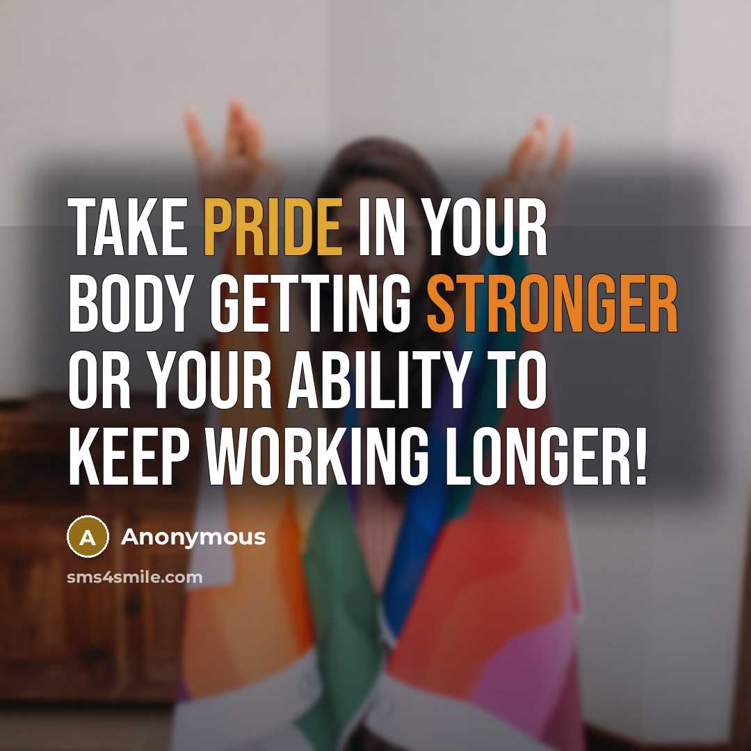 “Take pride in your body getting stronger or your ability to keep working longer!” quote by Anonymous