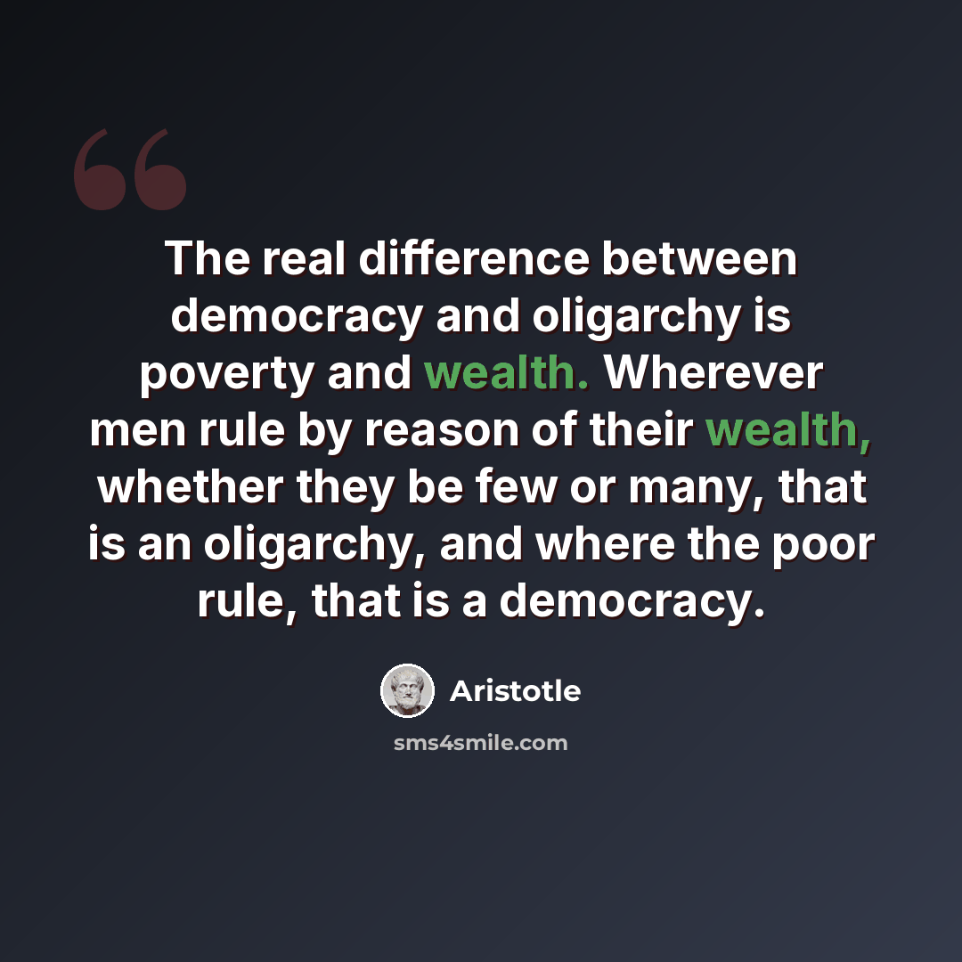 “The real difference between democracy and oligarchy is poverty and wealth. Wherever men rule by reason of their wealth, whether they be few or many, that is an oligarchy, and where the poor rule, that is a democracy.” quote by Aristotle