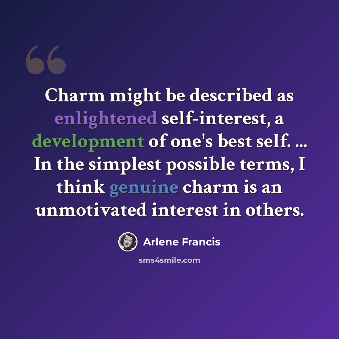 “Charm might be described as enlightened self-interest, a development of one's best self. ... In the simplest possible terms, I think genuine charm is an unmotivated interest in others.” quote by Arlene Francis