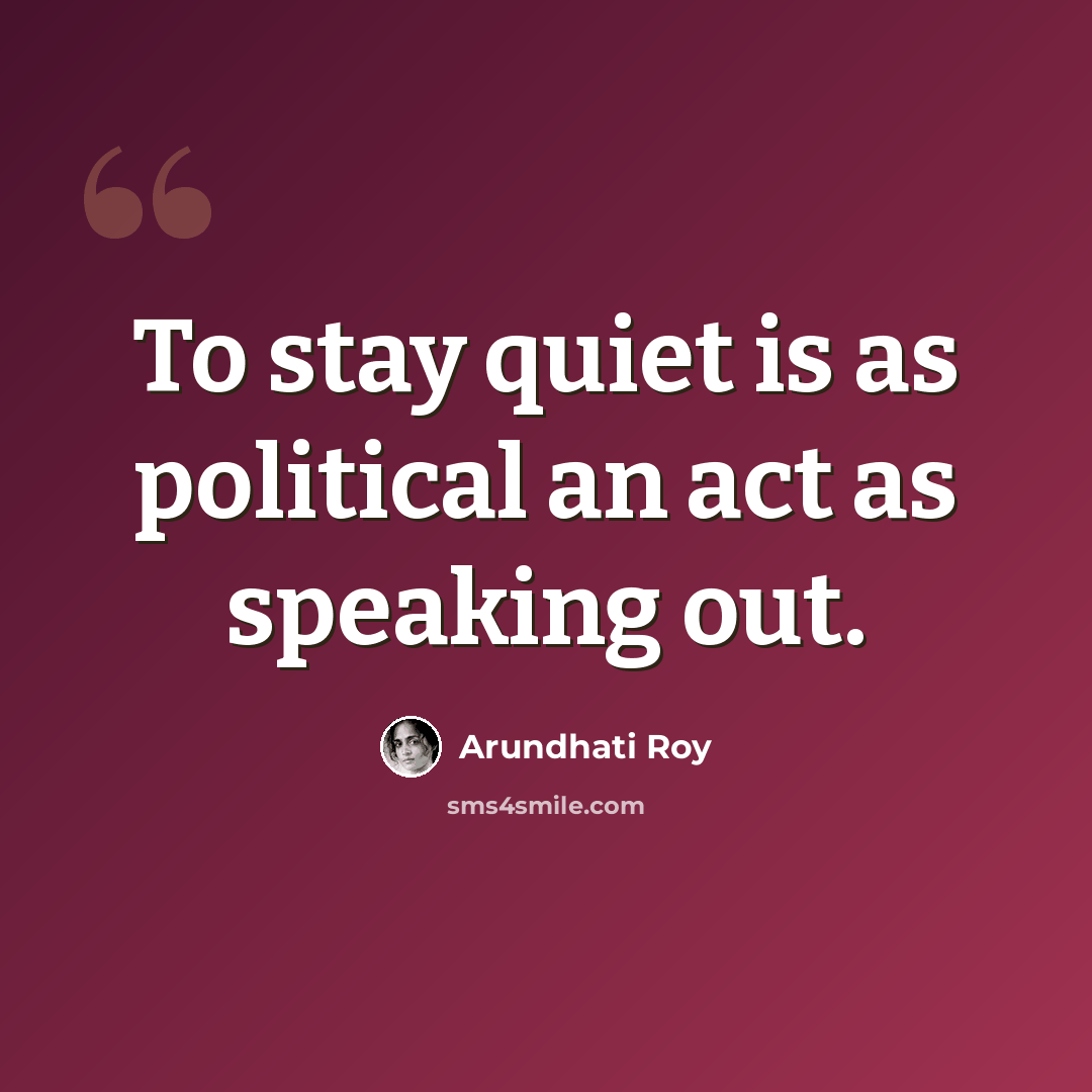 “To stay quiet is as political an act as speaking out.” quote by Arundhati Roy