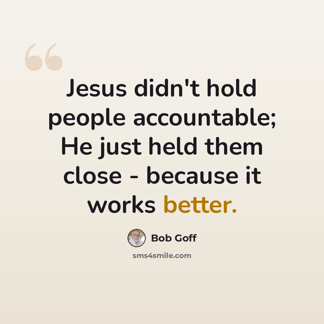“Jesus didn't hold people accountable; He just held them close - because it works better.” quote by Bob Goff