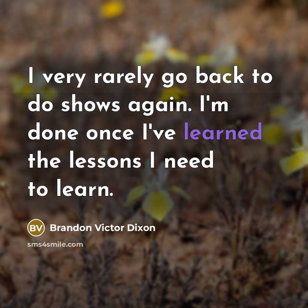 “I very rarely go back to do shows again. I'm done once I've learned the lessons I need to learn.” quote by Brandon Victor Dixon
