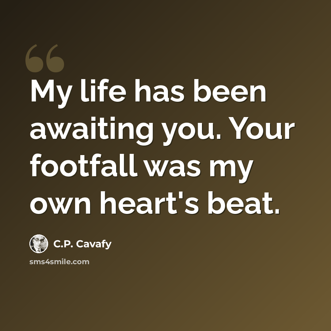 “My life has been awaiting you. Your footfall was my own heart's beat.” quote by C.P. Cavafy