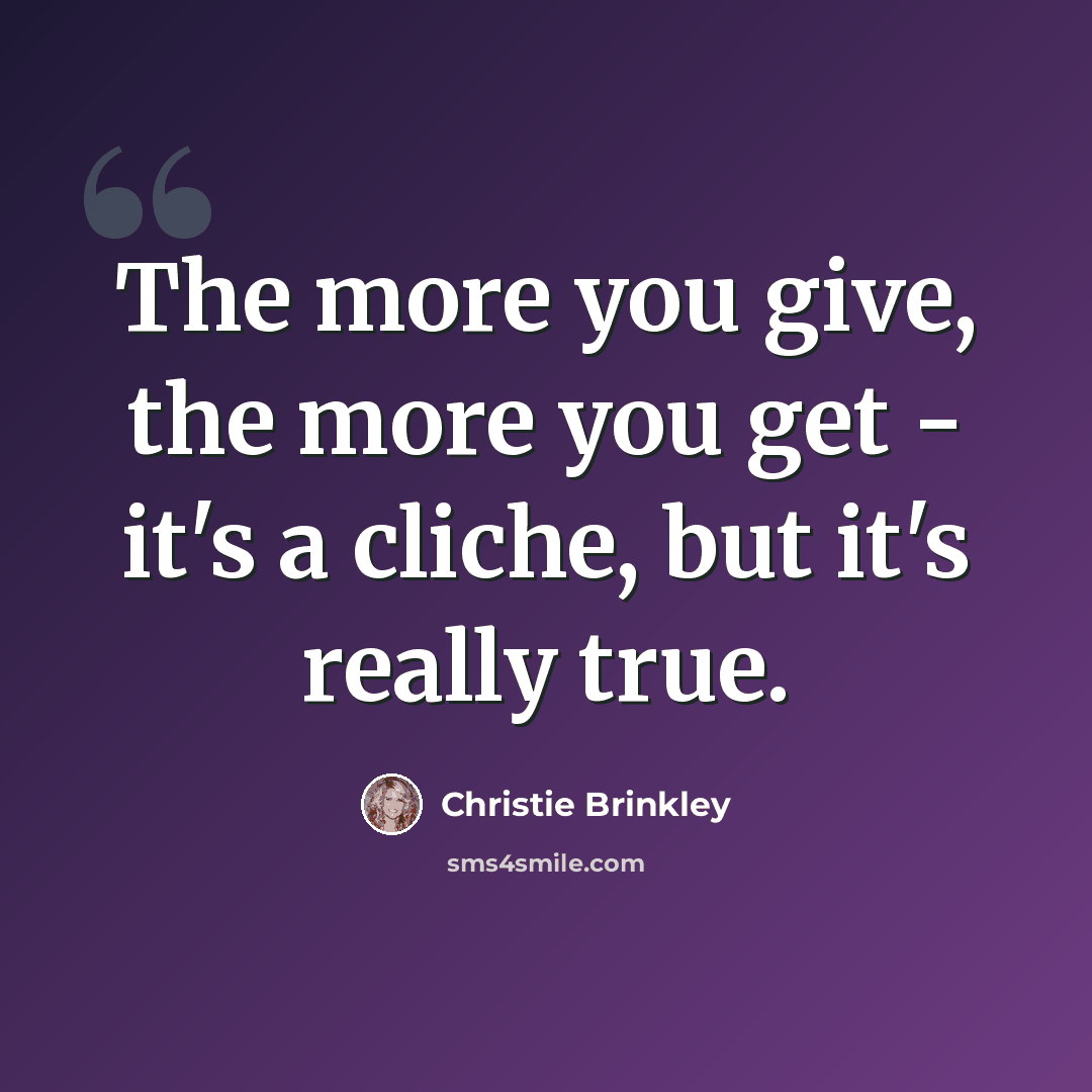 “The more you give, the more you get - it's a cliche, but it's really true.” quote by Christie Brinkley