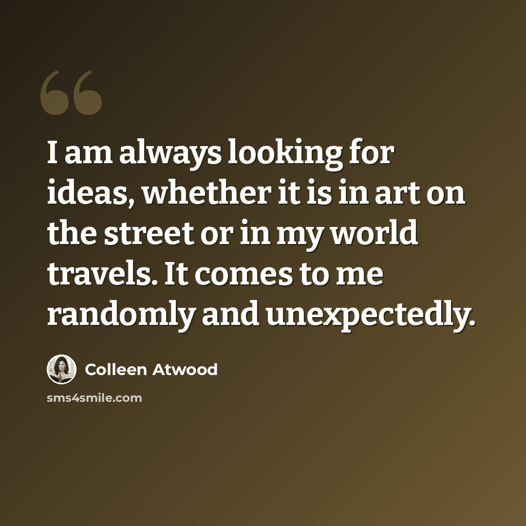 “I am always looking for ideas, whether it is in art on the street or in my world travels. It comes to me randomly and unexpectedly.” quote by Colleen Atwood