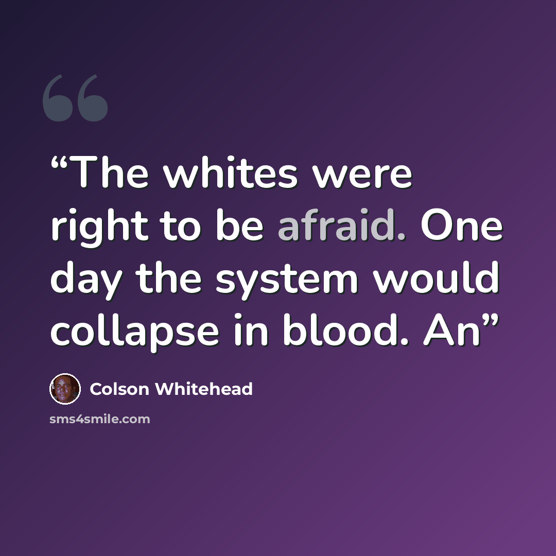 “The whites were right to be afraid. One day the system would collapse in blood. An” quote by Colson Whitehead