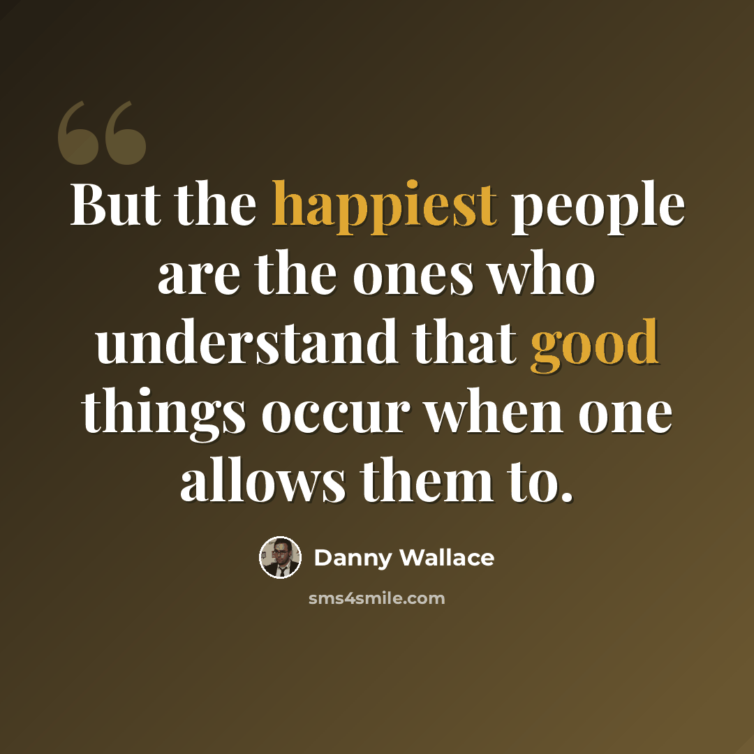 “But the happiest people are the ones who understand that good things occur when one allows them to.” quote by Danny Wallace