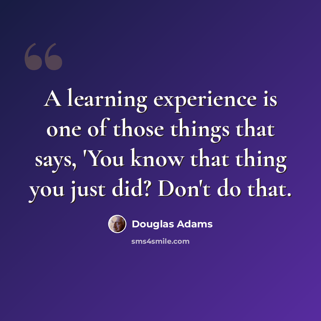 “A learning experience is one of those things that says, 'You know that thing you just did? Don't do that.” quote by Douglas Adams