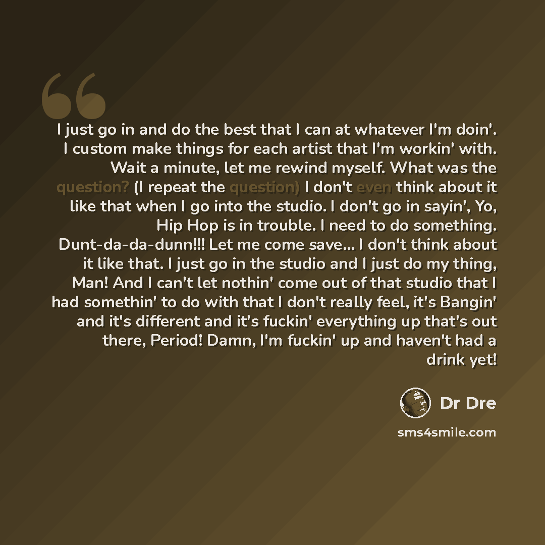 “I just go in and do the best that I can at whatever I'm doin'. I custom make things for each artist that I'm workin' with. Wait a minute, let me rewind myself. What was the question? (I repeat the question) I don't even think about it like that when I go into the studio. I don't go in sayin', Yo…” quote by Dr Dre