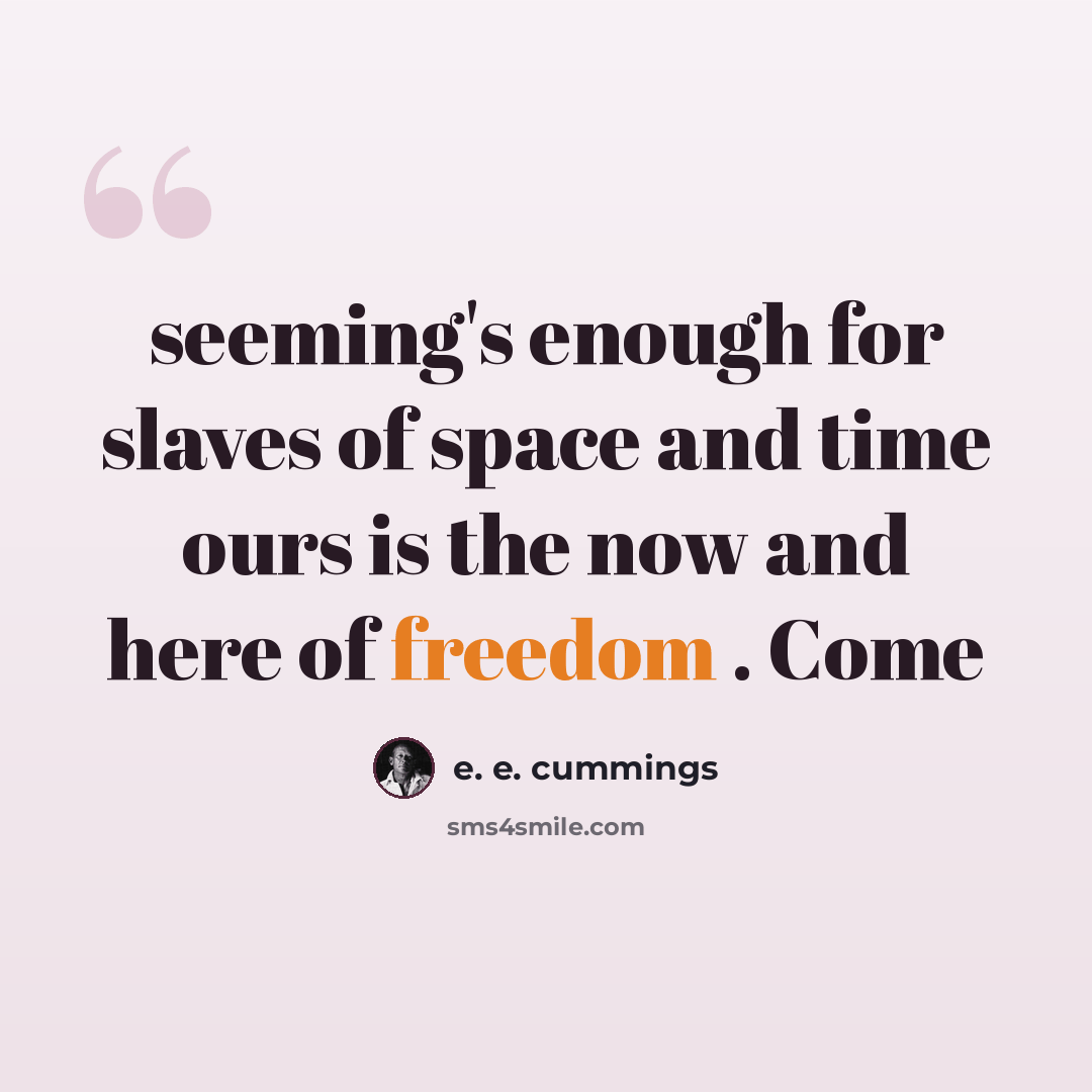 “seeming's enough for slaves of space and time ours is the now and here of freedom . Come” quote by e. e. cummings