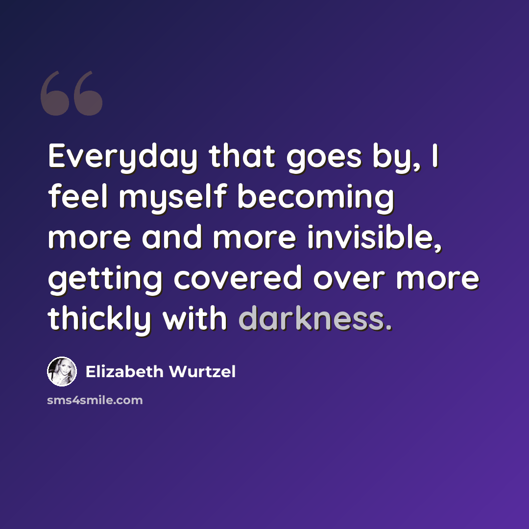 “Everyday that goes by, I feel myself becoming more and more invisible, getting covered over more thickly with darkness.” quote by Elizabeth Wurtzel
