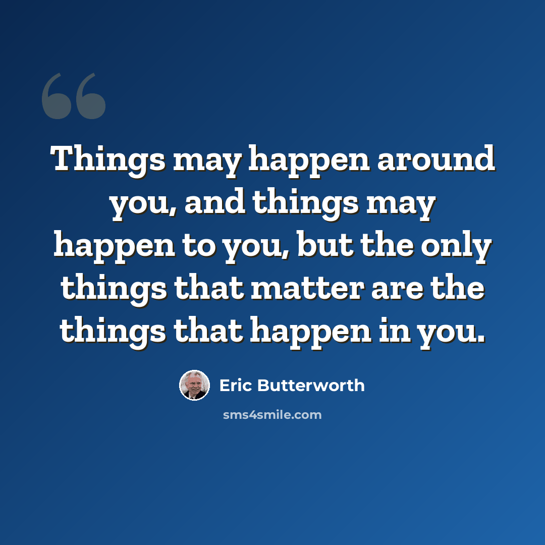 “Things may happen around you, and things may happen to you, but the only things that matter are the things that happen in you.” quote by Eric Butterworth