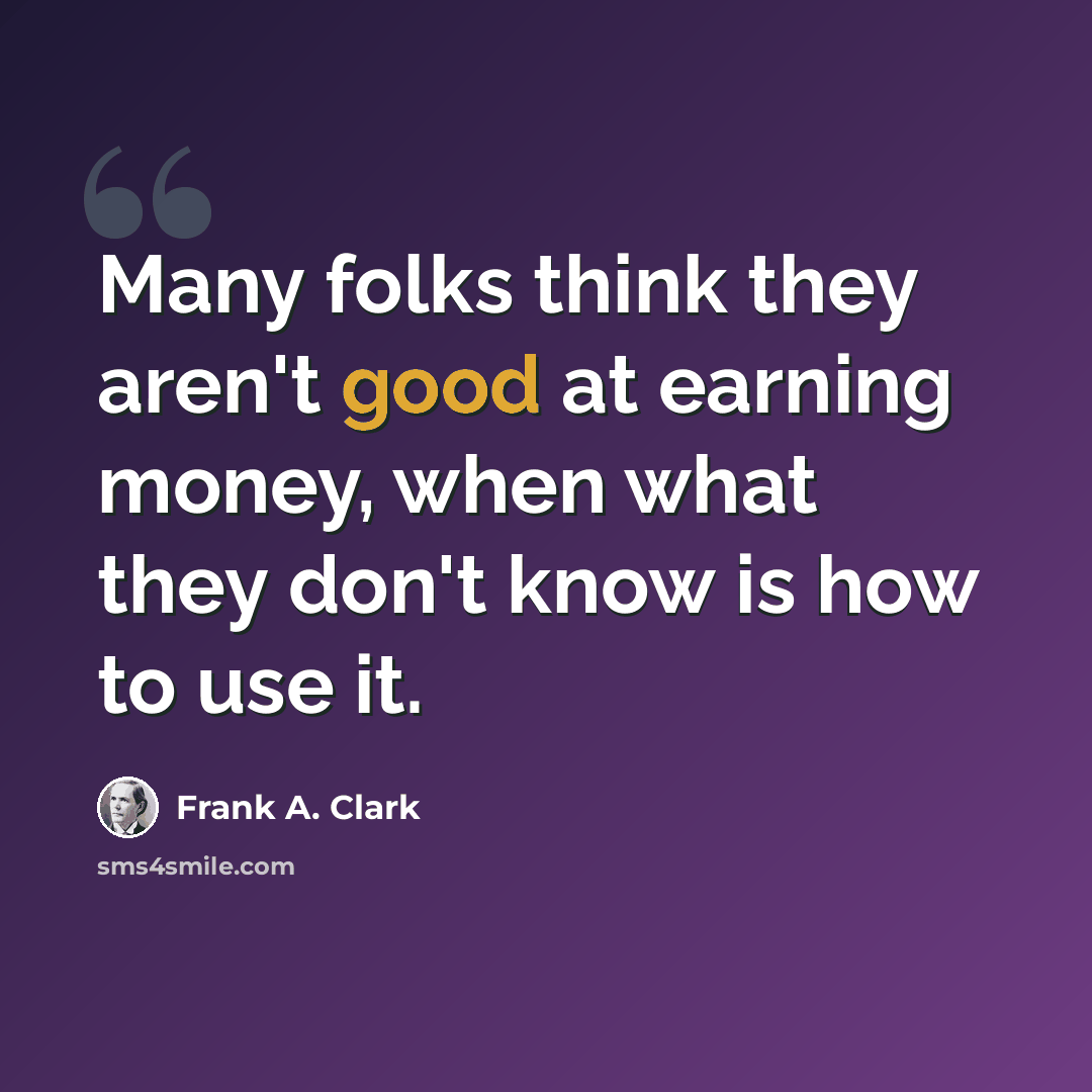 “Many folks think they aren't good at earning money, when what they don't know is how to use it.” quote by Frank A. Clark