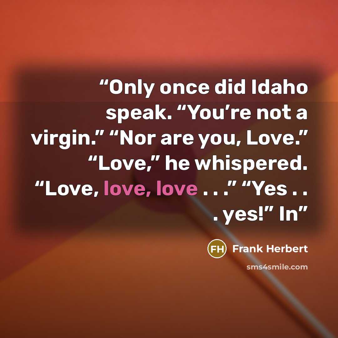 “Only once did Idaho speak. “You’re not a virgin.” “Nor are you, Love.” “Love,” he whispered. “Love, love, love . . .” “Yes . . . yes!” In” quote by Frank Herbert