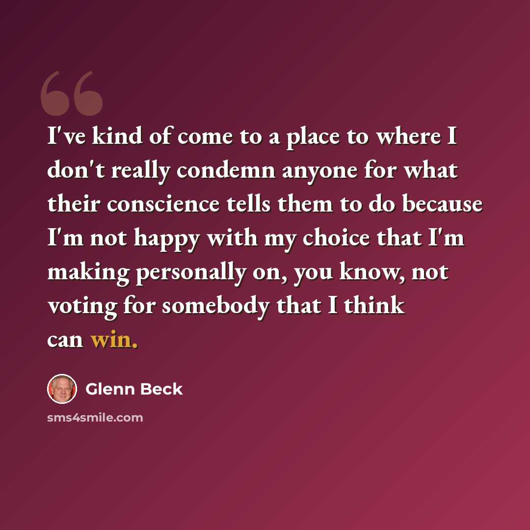 “I've kind of come to a place to where I don't really condemn anyone for what their conscience tells them to do because I'm not happy with my choice that I'm making personally on, you know, not voting for somebody that I think can win.” quote by Glenn Beck