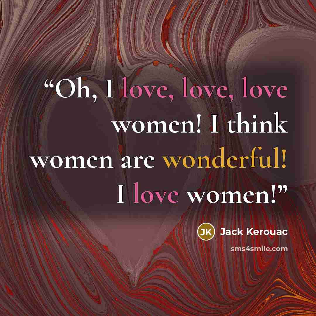 “Oh, I love, love, love women! I think women are wonderful! I love women!” quote by Jack Kerouac