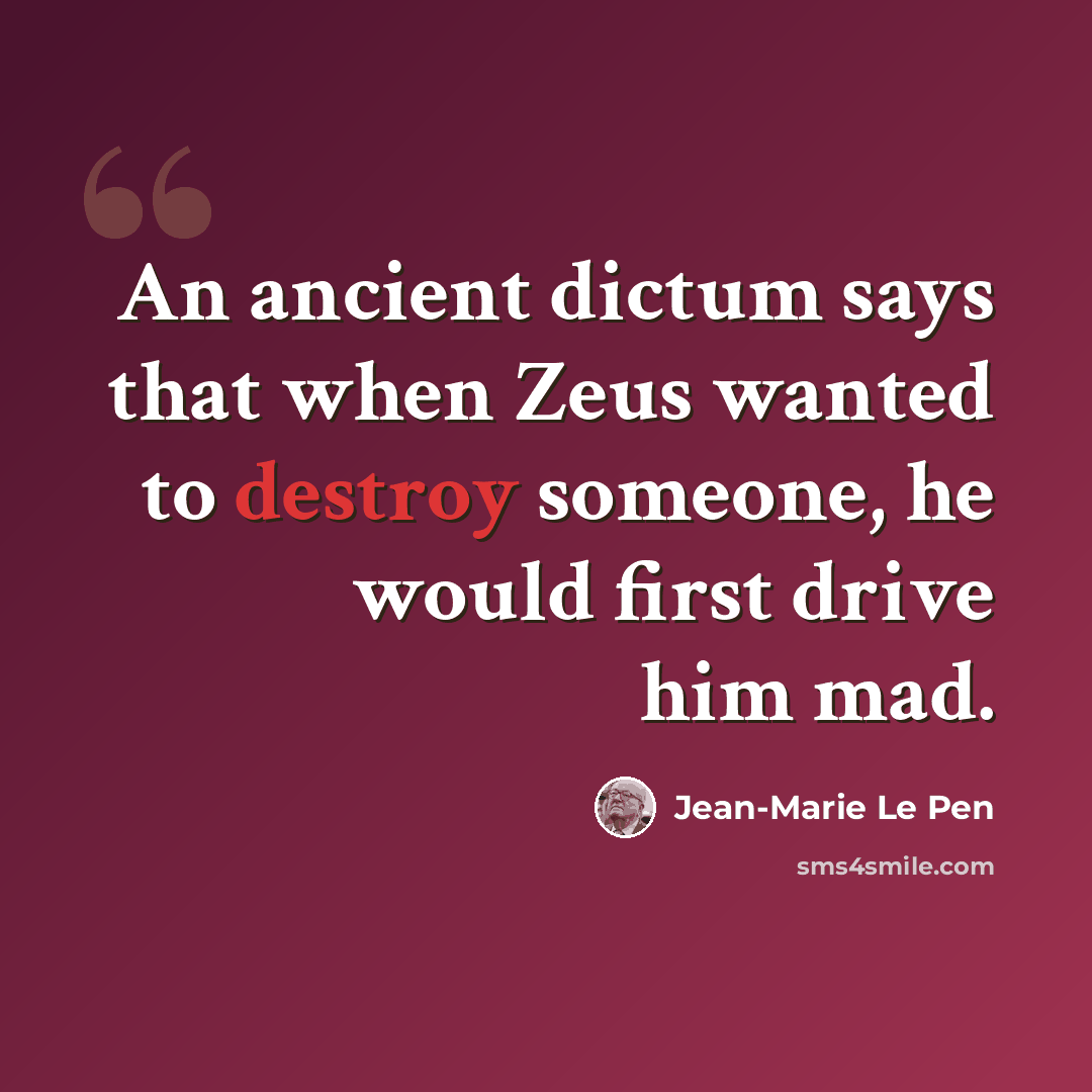 “An ancient dictum says that when Zeus wanted to destroy someone, he would first drive him mad.” quote by Jean-Marie Le Pen
