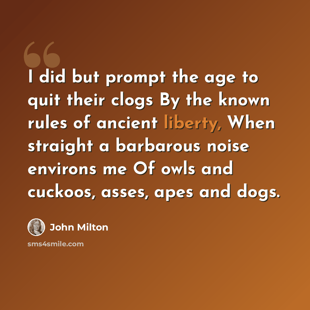 “I did but prompt the age to quit their clogs By the known rules of ancient liberty, When straight a barbarous noise environs me Of owls and cuckoos, asses, apes and dogs.” quote by John Milton
