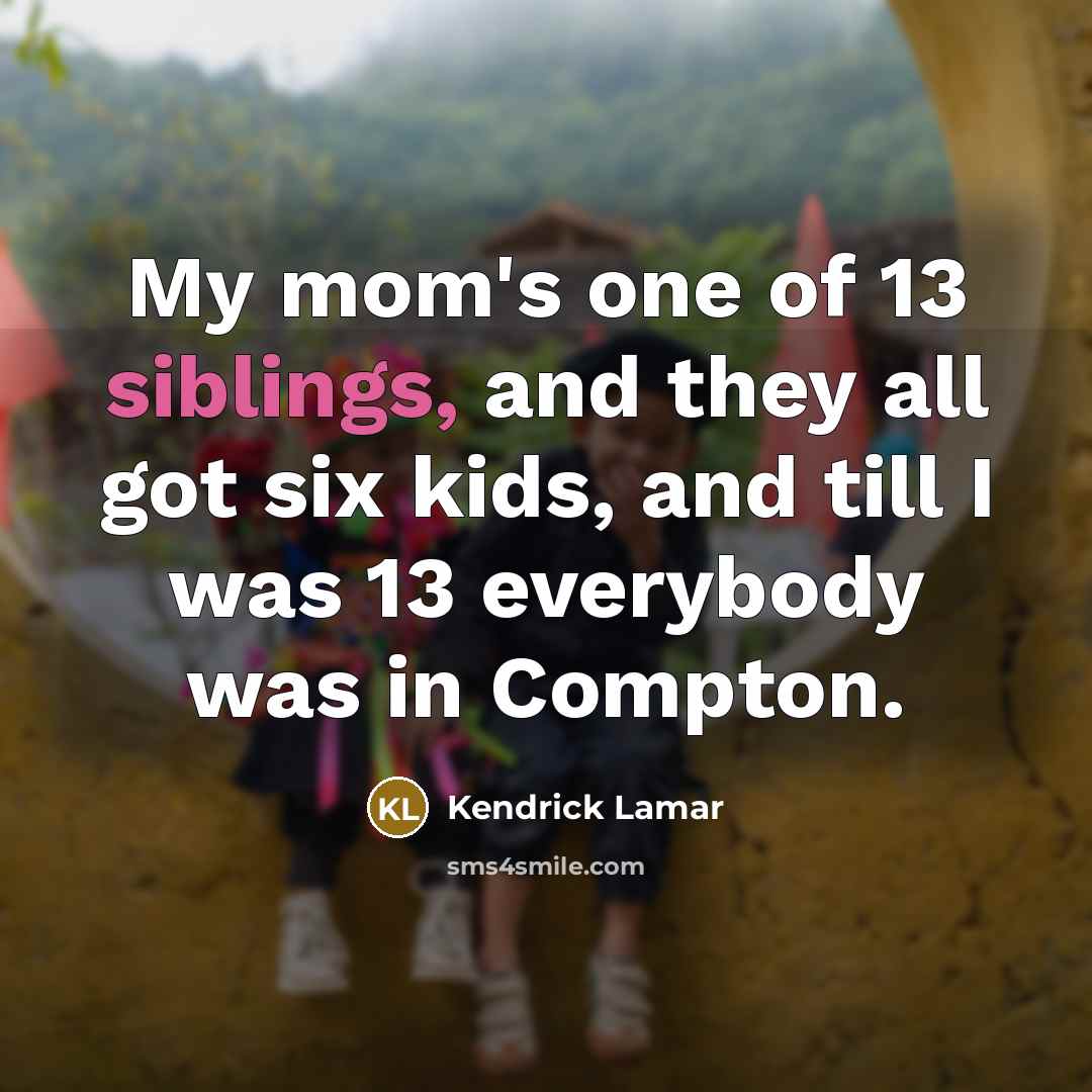 “My mom's one of 13 siblings, and they all got six kids, and till I was 13 everybody was in Compton.” quote by Kendrick Lamar