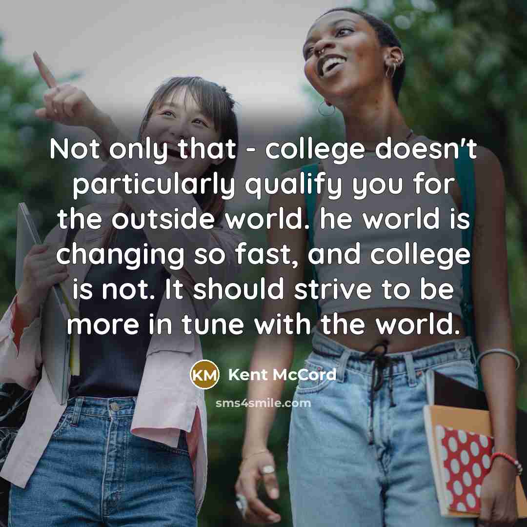 “Not only that - college doesn't particularly qualify you for the outside world. he world is changing so fast, and college is not. It should strive to be more in tune with the world.” quote by Kent McCord