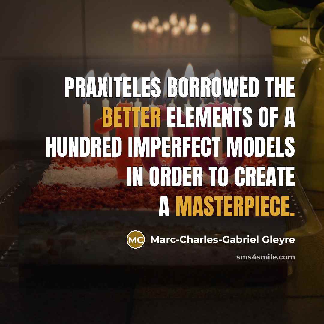 “Praxiteles borrowed the better elements of a hundred imperfect models in order to create a masterpiece.” quote by Marc-Charles-Gabriel Gleyre