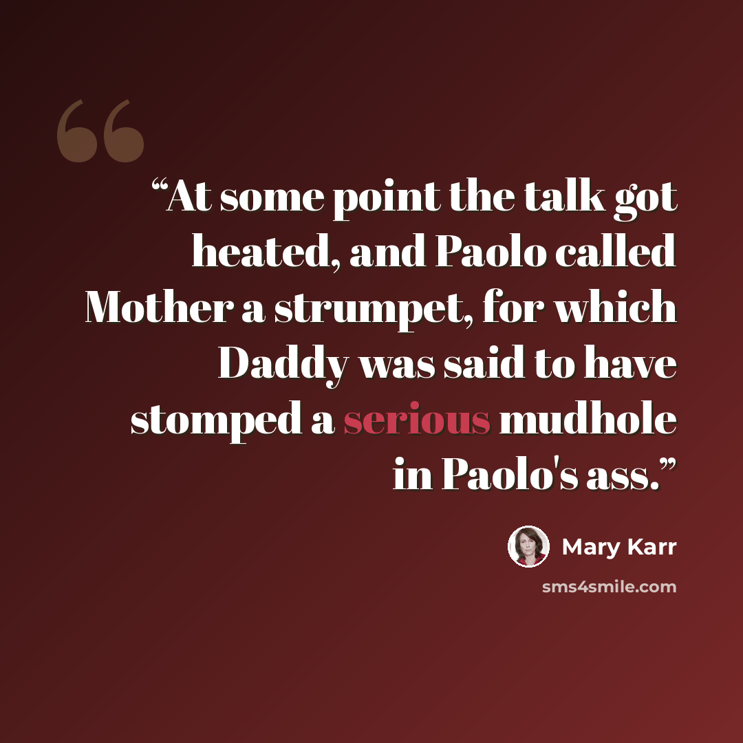 “At some point the talk got heated, and Paolo called Mother a strumpet, for which Daddy was said to have stomped a serious mudhole in Paolo's ass.” quote by Mary Karr