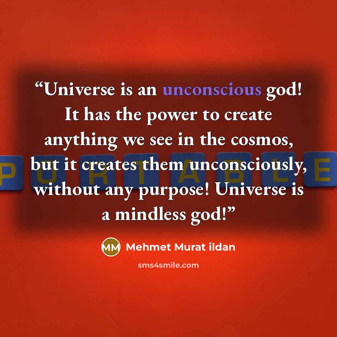 “Universe is an unconscious god! It has the power to create anything we see in the cosmos, but it creates them unconsciously, without any purpose! Universe is a mindless god!” quote by Mehmet Murat ildan