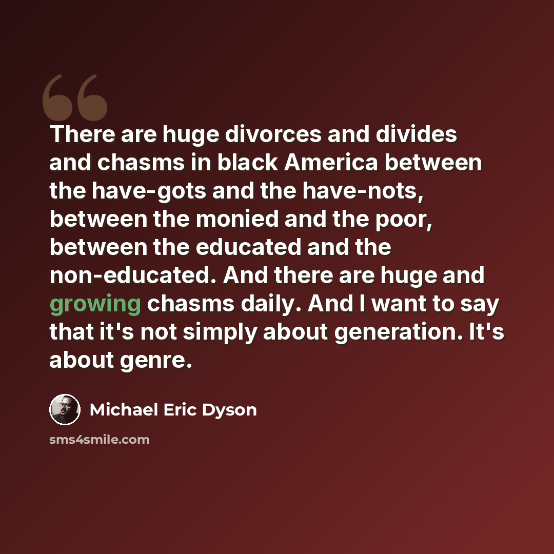 “There are huge divorces and divides and chasms in black America between the have-gots and the have-nots, between the monied and the poor, between the educated and the non-educated. And there are huge and growing chasms daily. And I want to say that it's not simply about generation. It's about genre.” quote by Michael Eric Dyson