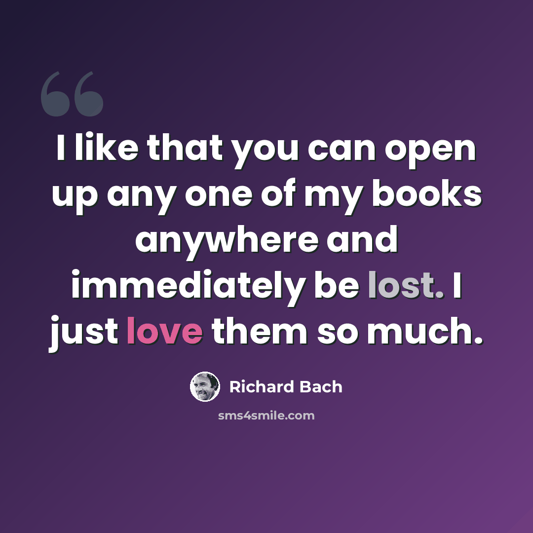 “I like that you can open up any one of my books anywhere and immediately be lost. I just love them so much.” quote by Richard Bach