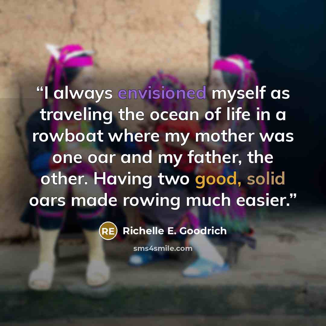 “I always envisioned myself as traveling the ocean of life in a rowboat where my mother was one oar and my father, the other. Having two good, solid oars made rowing much easier.” quote by Richelle E. Goodrich