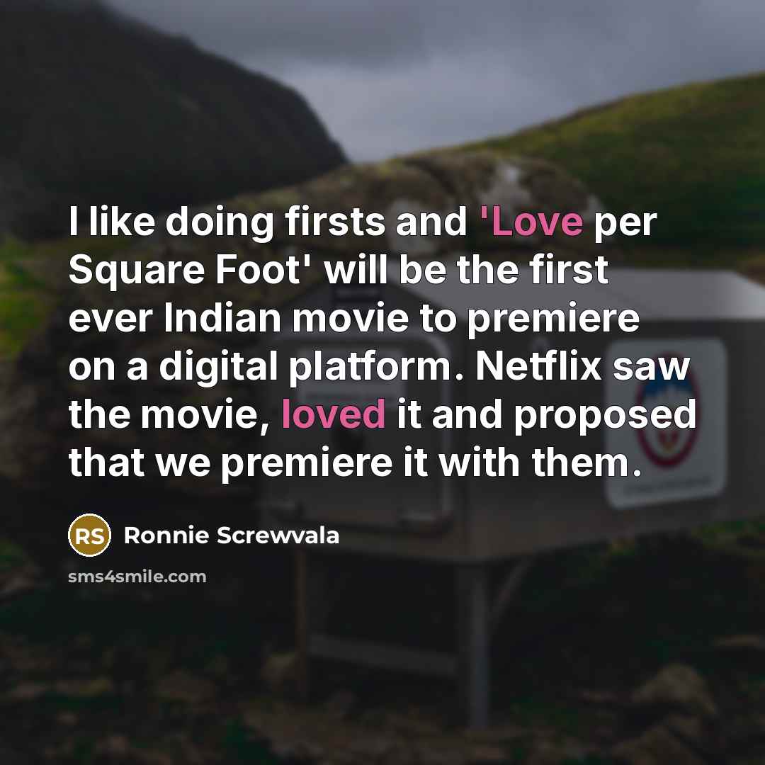 “I like doing firsts and 'Love per Square Foot' will be the first ever Indian movie to premiere on a digital platform. Netflix saw the movie, loved it and proposed that we premiere it with them.” quote by Ronnie Screwvala