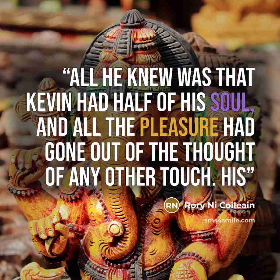 “All he knew was that Kevin had half of his soul, and all the pleasure had gone out of the thought of any other touch. His” quote by Rory Ni Coileain