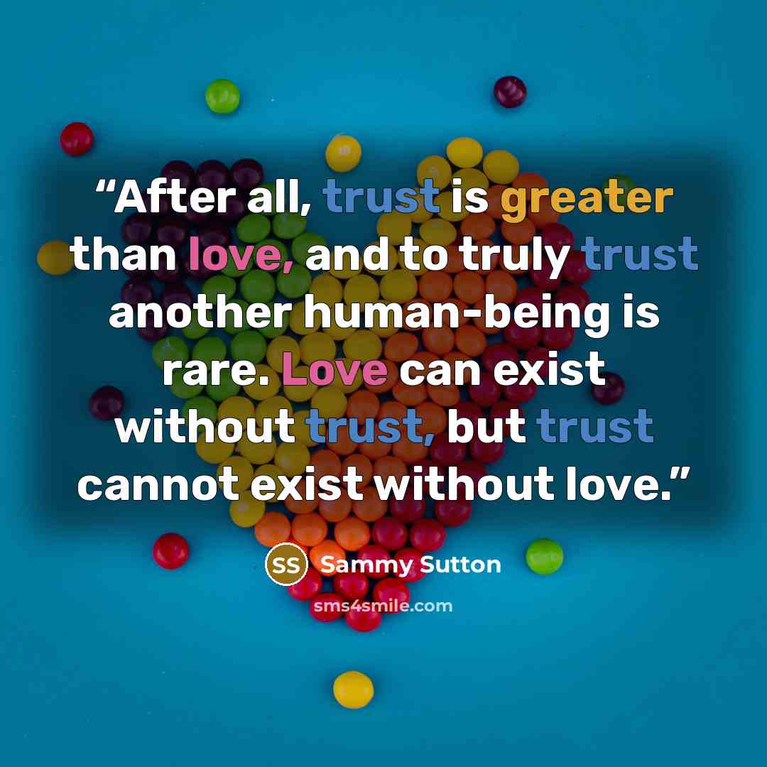 “After all, trust is greater than love, and to truly trust another human-being is rare. Love can exist without trust, but trust cannot exist without love.” quote by Sammy Sutton