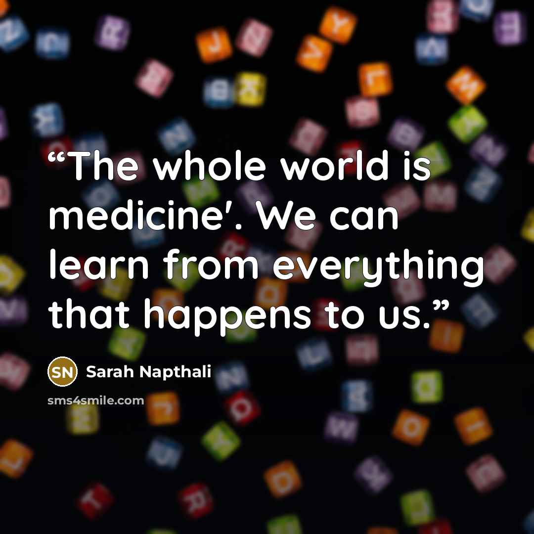 “The whole world is medicine'. We can learn from everything that happens to us.” quote by Sarah Napthali
