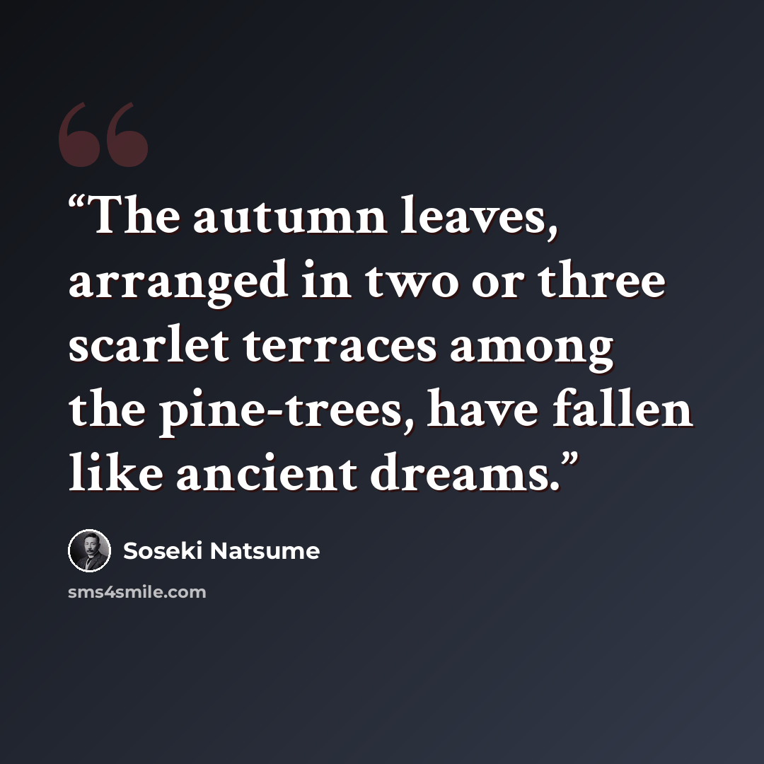 “The autumn leaves, arranged in two or three scarlet terraces among the pine-trees, have fallen like ancient dreams.” quote by Sōseki Natsume