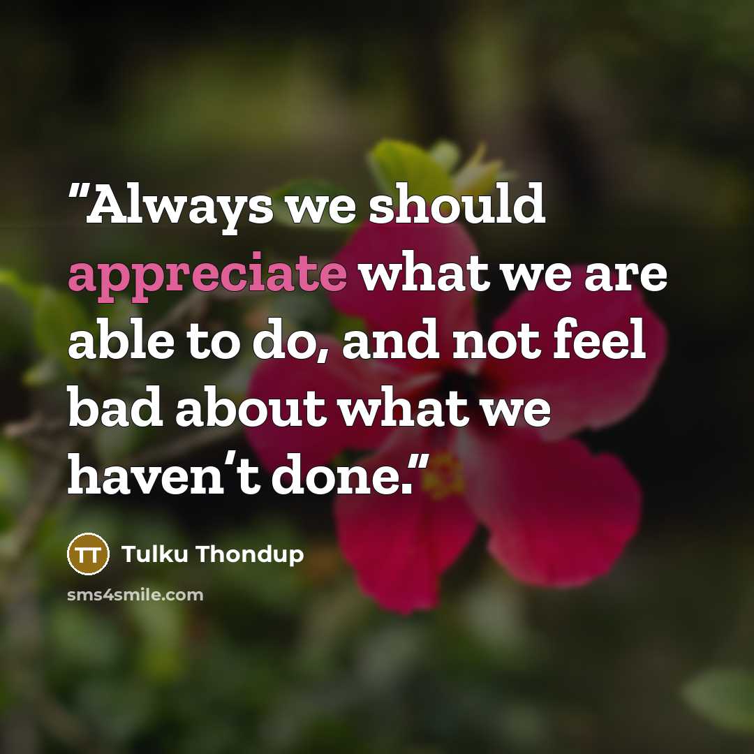 “Always we should appreciate what we are able to do, and not feel bad about what we haven’t done.” quote by Tulku Thondup